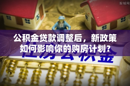 寿丰公积金贷款调整后，新政策如何影响你的购房计划？