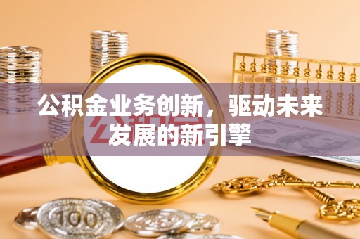 寿丰公积金业务创新，驱动未来发展的新引擎