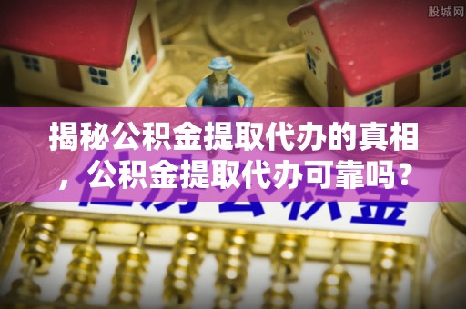 寿丰揭秘公积金提取代办的真相，公积金提取代办可靠吗？