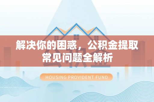 寿丰解决你的困惑，公积金提取常见问题全解析