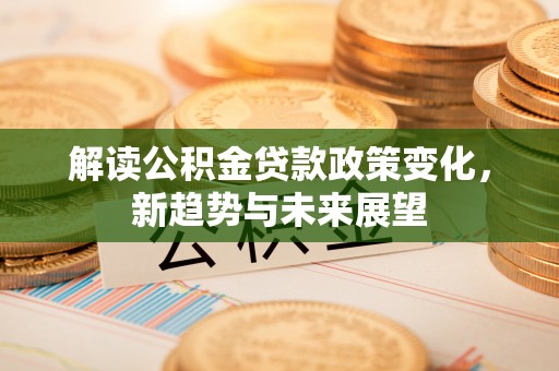 寿丰解读公积金贷款政策变化，新趋势与未来展望