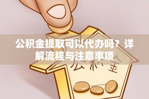 寿丰公积金提取可以代办吗？详解流程与注意事项