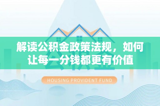 寿丰解读公积金政策法规，如何让每一分钱都更有价值