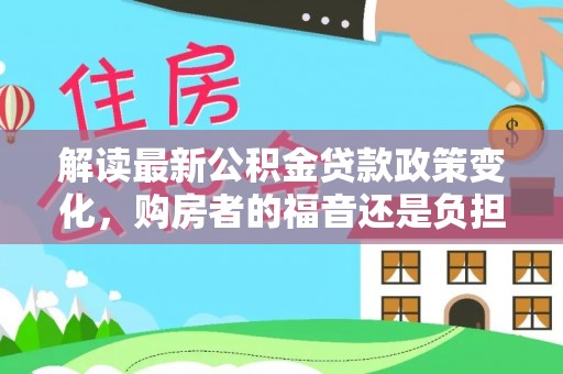 寿丰解读最新公积金贷款政策变化，购房者的福音还是负担？