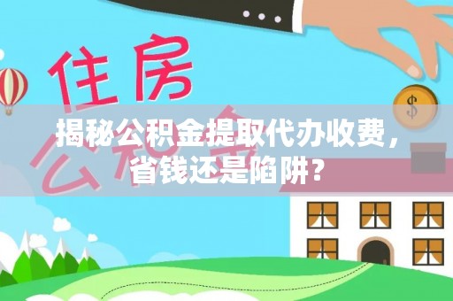 寿丰揭秘公积金提取代办收费，省钱还是陷阱？