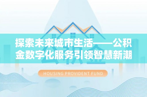 寿丰探索未来城市生活——公积金数字化服务引领智慧新潮流