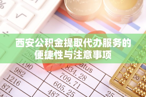 寿丰西安公积金提取代办服务的便捷性与注意事项