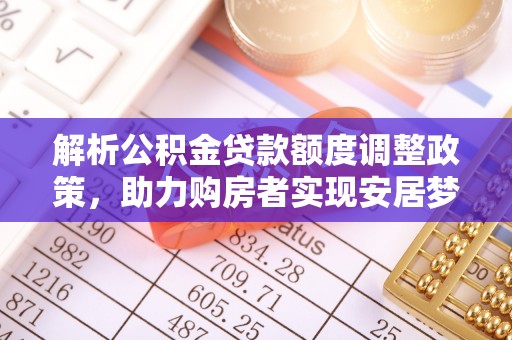 寿丰解析公积金贷款额度调整政策，助力购房者实现安居梦想