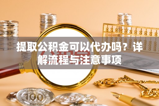 寿丰提取公积金可以代办吗？详解流程与注意事项