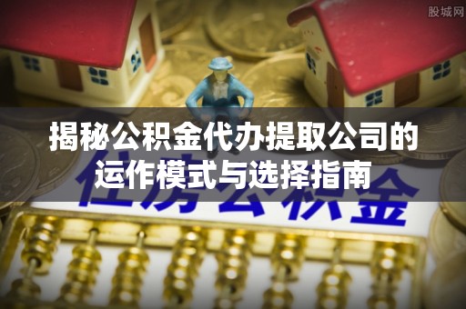 寿丰揭秘公积金代办提取公司的运作模式与选择指南