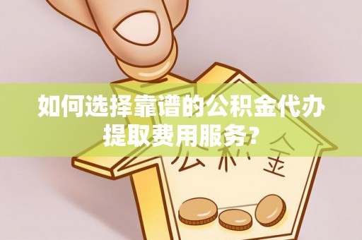 寿丰如何选择靠谱的公积金代办提取费用服务？