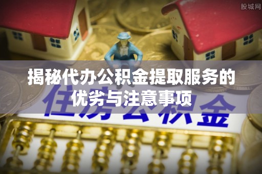 寿丰揭秘代办公积金提取服务的优劣与注意事项