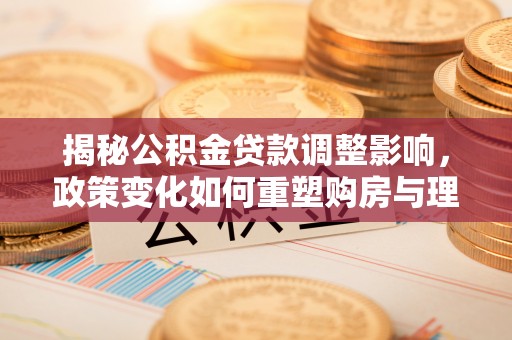 寿丰揭秘公积金贷款调整影响，政策变化如何重塑购房与理财规划