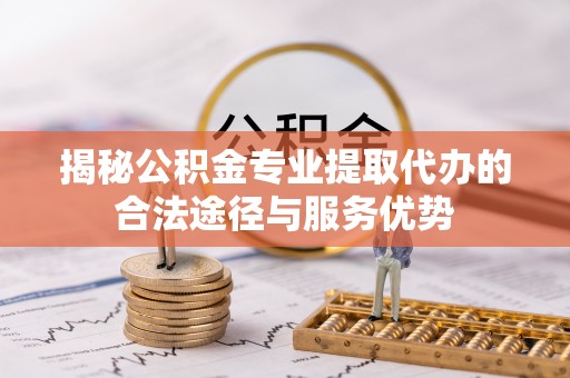 寿丰揭秘公积金专业提取代办的合法途径与服务优势
