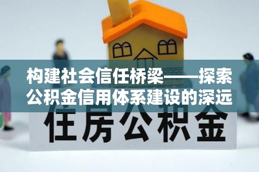 寿丰构建社会信任桥梁——探索公积金信用体系建设的深远意义
