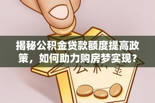 寿丰揭秘公积金贷款额度提高政策，如何助力购房梦实现？