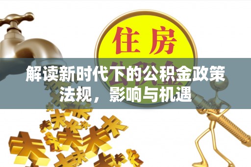 寿丰解读新时代下的公积金政策法规，影响与机遇