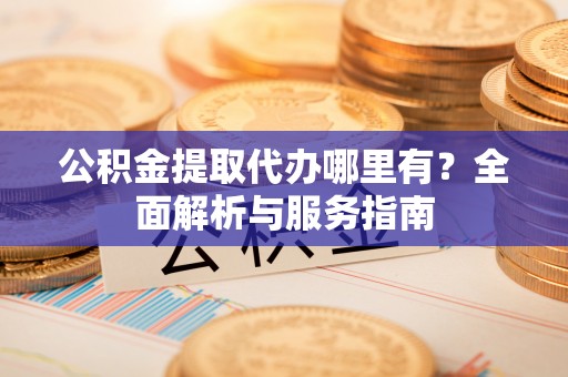 寿丰公积金提取代办哪里有？全面解析与服务指南