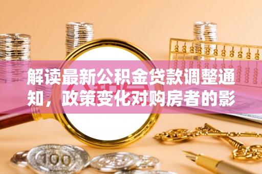 寿丰解读最新公积金贷款调整通知，政策变化对购房者的影响与应对策略