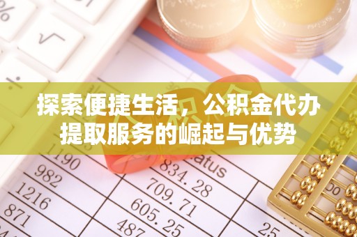 寿丰探索便捷生活，公积金代办提取服务的崛起与优势