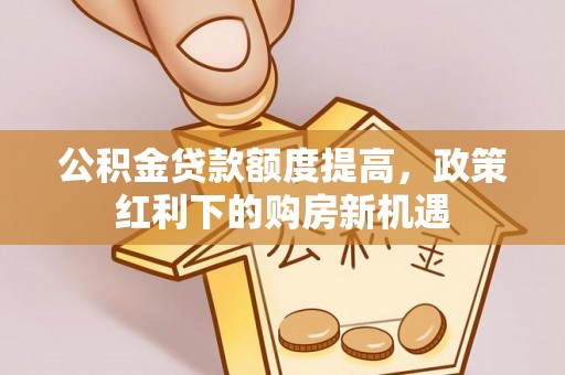 寿丰公积金贷款额度提高，政策红利下的购房新机遇