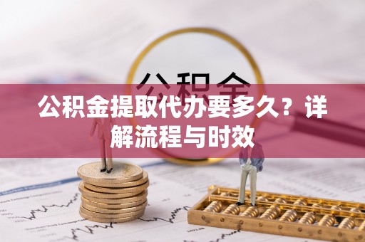 寿丰公积金提取代办要多久？详解流程与时效