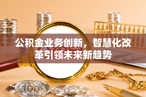 寿丰公积金业务创新，智慧化改革引领未来新趋势