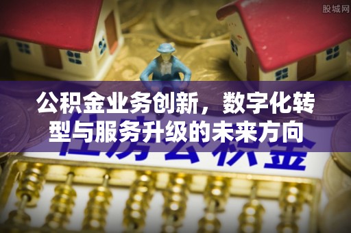 寿丰公积金业务创新，数字化转型与服务升级的未来方向