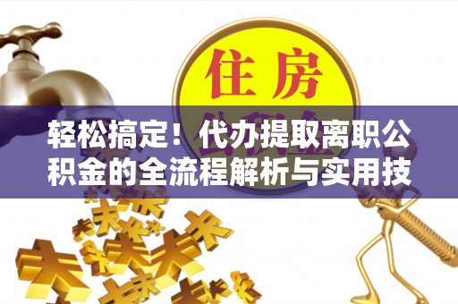 寿丰轻松搞定！代办提取离职公积金的全流程解析与实用技巧