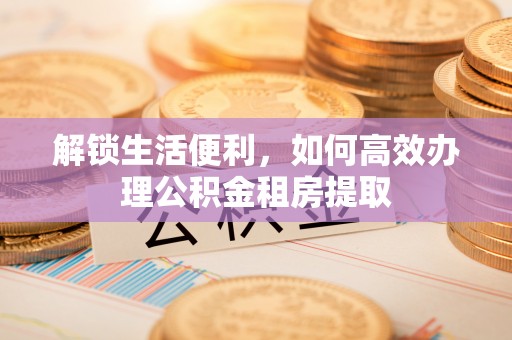 寿丰解锁生活便利，如何高效办理公积金租房提取
