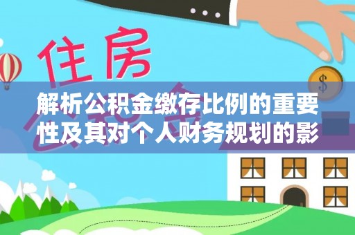 寿丰解析公积金缴存比例的重要性及其对个人财务规划的影响