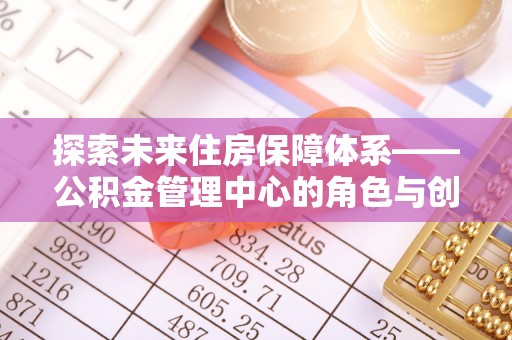 寿丰探索未来住房保障体系——公积金管理中心的角色与创新