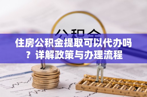 寿丰住房公积金提取可以代办吗？详解政策与办理流程