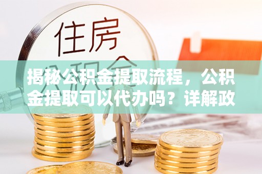 寿丰揭秘公积金提取流程，公积金提取可以代办吗？详解政策与实操技巧