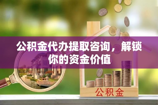 寿丰公积金代办提取咨询，解锁你的资金价值