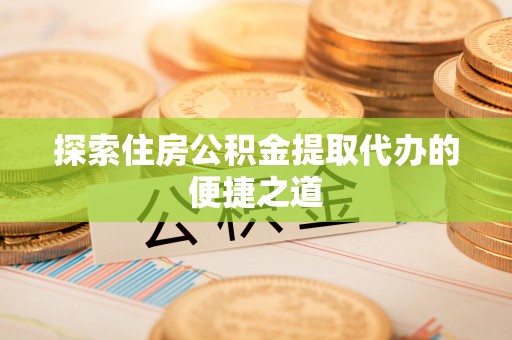 寿丰探索住房公积金提取代办的便捷之道