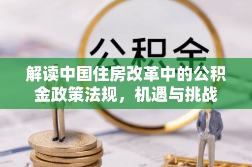 寿丰解读中国住房改革中的公积金政策法规，机遇与挑战