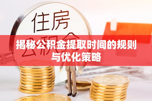 寿丰揭秘公积金提取时间的规则与优化策略