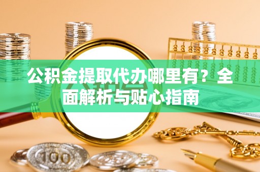 寿丰公积金提取代办哪里有？全面解析与贴心指南