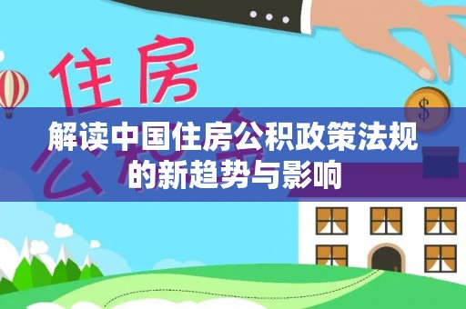 寿丰解读中国住房公积政策法规的新趋势与影响