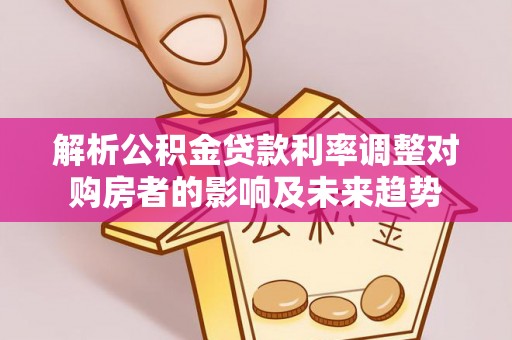寿丰解析公积金贷款利率调整对购房者的影响及未来趋势
