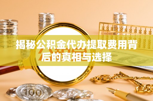 寿丰揭秘公积金代办提取费用背后的真相与选择