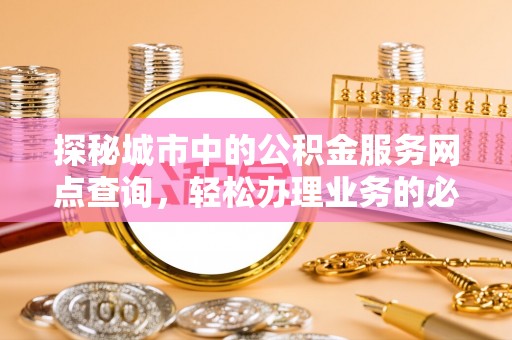 寿丰探秘城市中的公积金服务网点查询，轻松办理业务的必备指南