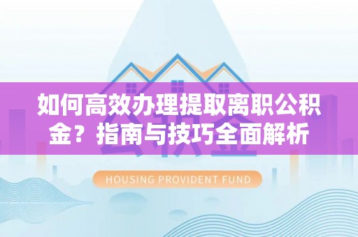 寿丰如何高效办理提取离职公积金？指南与技巧全面解析