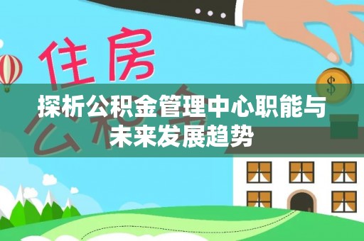 寿丰探析公积金管理中心职能与未来发展趋势