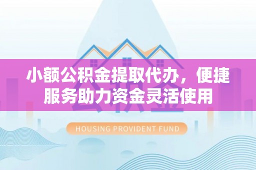 寿丰小额公积金提取代办，便捷服务助力资金灵活使用