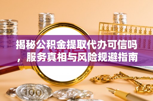 寿丰揭秘公积金提取代办可信吗，服务真相与风险规避指南