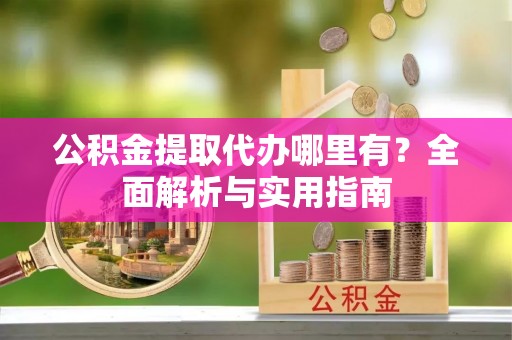 寿丰公积金提取代办哪里有？全面解析与实用指南
