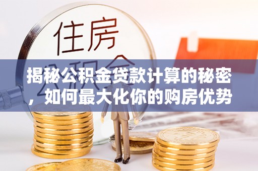寿丰揭秘公积金贷款计算的秘密，如何最大化你的购房优势