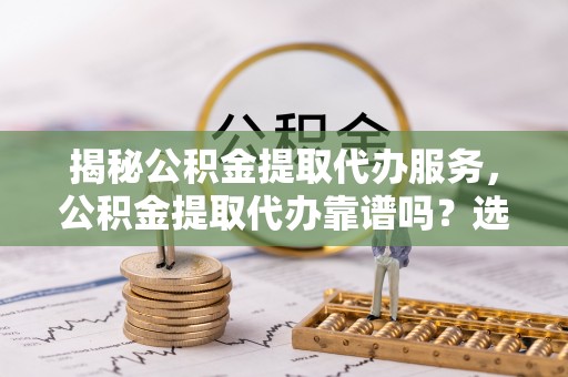 寿丰揭秘公积金提取代办服务，公积金提取代办靠谱吗？选择需谨慎